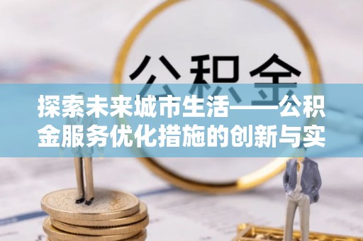 长沙探索未来城市生活——公积金服务优化措施的创新与实践