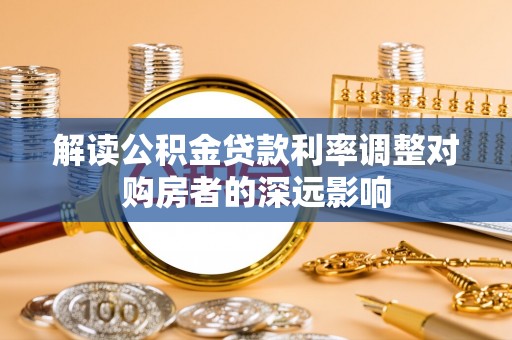 长沙解读公积金贷款利率调整对购房者的深远影响