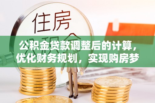 长沙公积金贷款调整后的计算，优化财务规划，实现购房梦想