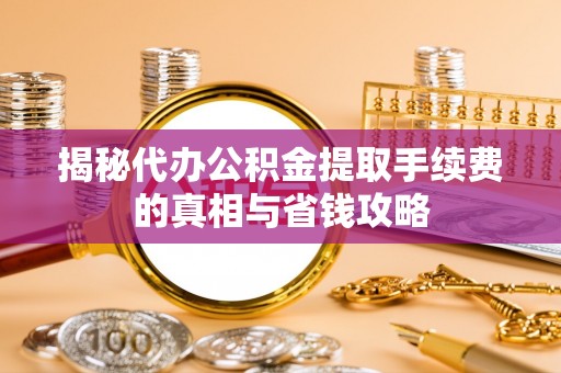 长沙揭秘代办公积金提取手续费的真相与省钱攻略