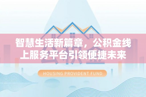 长沙智慧生活新篇章，公积金线上服务平台引领便捷未来