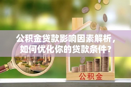 长沙公积金贷款影响因素解析，如何优化你的贷款条件？