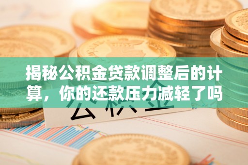 长沙揭秘公积金贷款调整后的计算，你的还款压力减轻了吗？