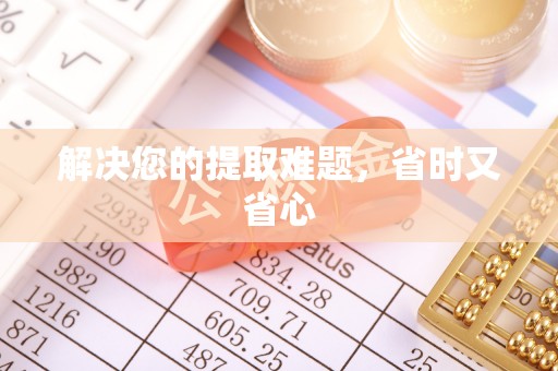 长沙解决您的提取难题，省时又省心