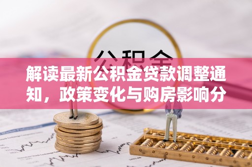 长沙解读最新公积金贷款调整通知，政策变化与购房影响分析