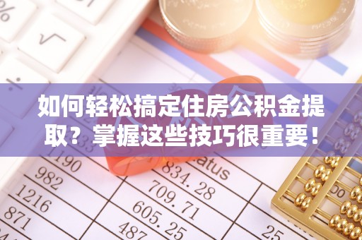 长沙如何轻松搞定住房公积金提取？掌握这些技巧很重要！