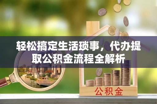 长沙轻松搞定生活琐事，代办提取公积金流程全解析