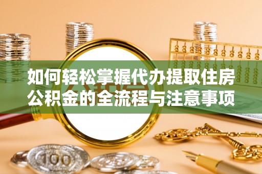 长沙如何轻松掌握代办提取住房公积金的全流程与注意事项