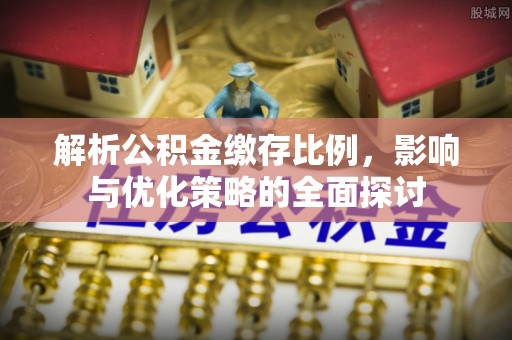 长沙解析公积金缴存比例，影响与优化策略的全面探讨