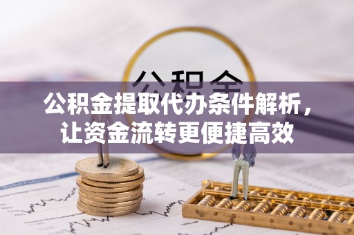 长沙公积金提取代办条件解析，让资金流转更便捷高效