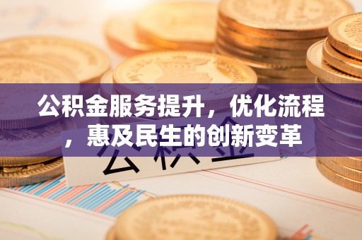 长沙公积金服务提升，优化流程，惠及民生的创新变革