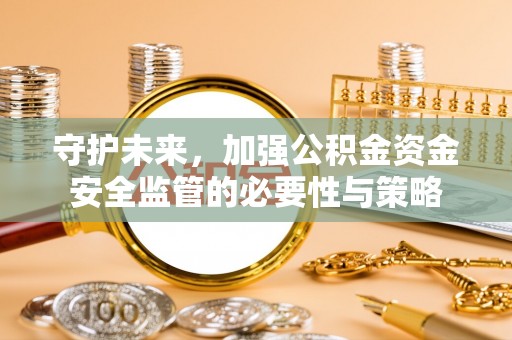 长沙守护未来，加强公积金资金安全监管的必要性与策略