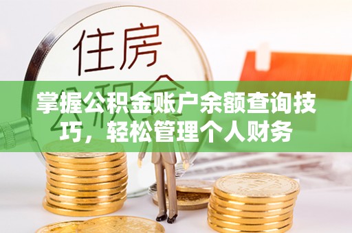 长沙掌握公积金账户余额查询技巧，轻松管理个人财务