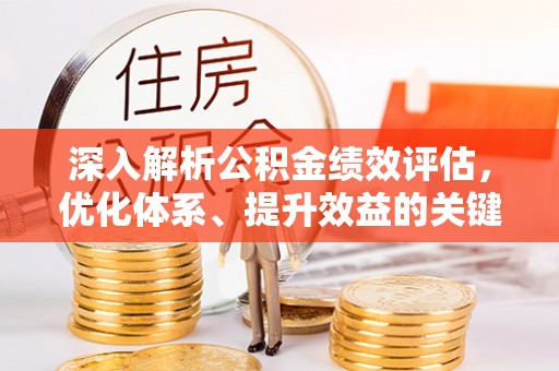 长沙深入解析公积金绩效评估，优化体系、提升效益的关键路径