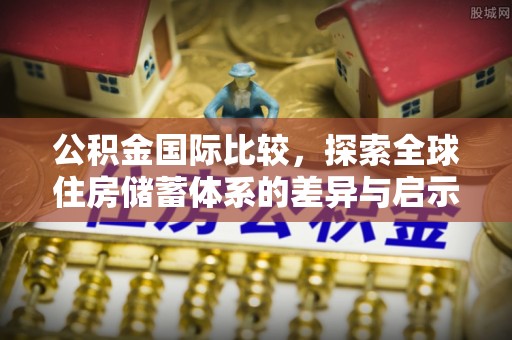 长沙公积金国际比较，探索全球住房储蓄体系的差异与启示
