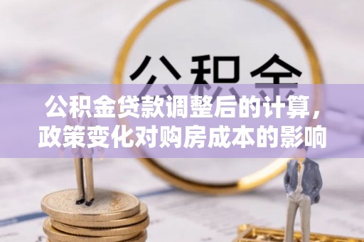 长沙公积金贷款调整后的计算，政策变化对购房成本的影响与应对策略