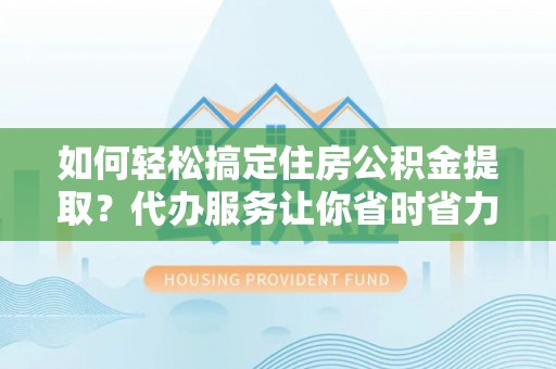长沙如何轻松搞定住房公积金提取？代办服务让你省时省力