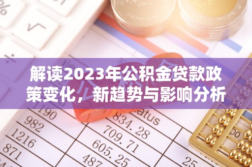 长沙解读2023年公积金贷款政策变化，新趋势与影响分析