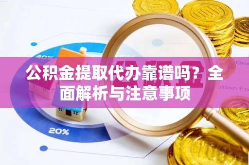 长沙公积金提取代办靠谱吗？全面解析与注意事项