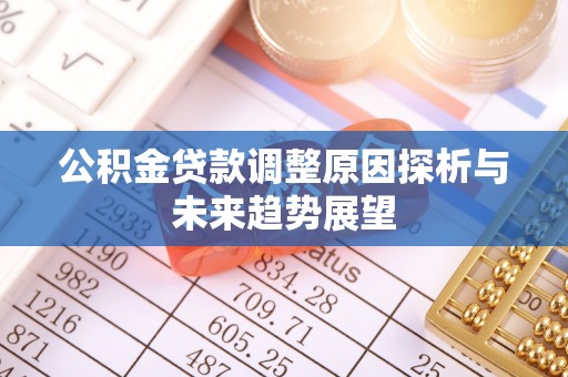 长沙公积金贷款调整原因探析与未来趋势展望