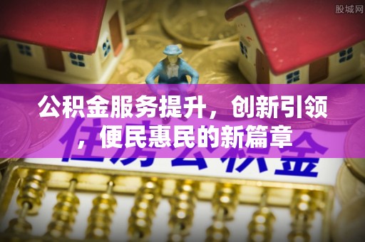 长沙公积金服务提升，创新引领，便民惠民的新篇章