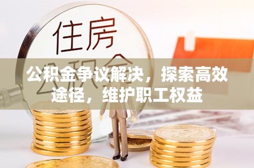 长沙公积金争议解决，探索高效途径，维护职工权益
