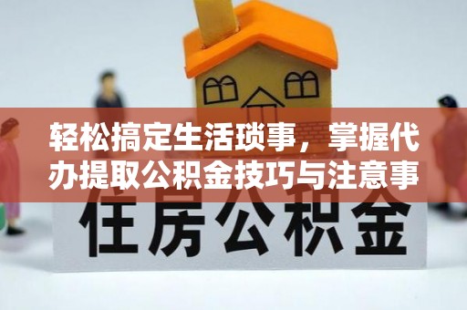 长沙轻松搞定生活琐事，掌握代办提取公积金技巧与注意事项