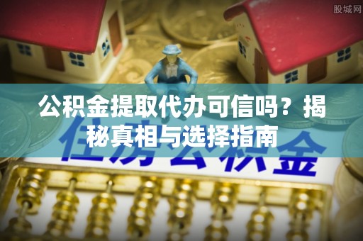 长沙公积金提取代办可信吗？揭秘真相与选择指南