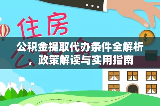 长沙公积金提取代办条件全解析，政策解读与实用指南
