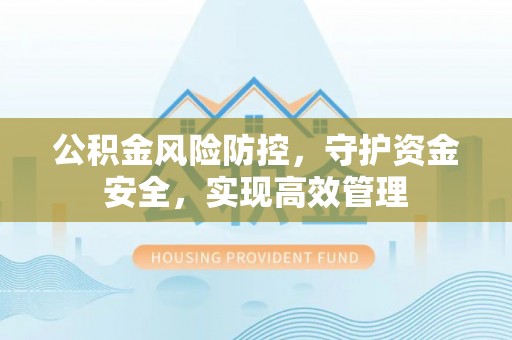 长沙公积金风险防控，守护资金安全，实现高效管理