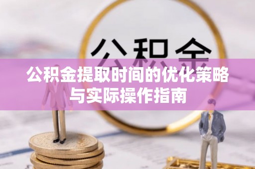 长沙公积金提取时间的优化策略与实际操作指南