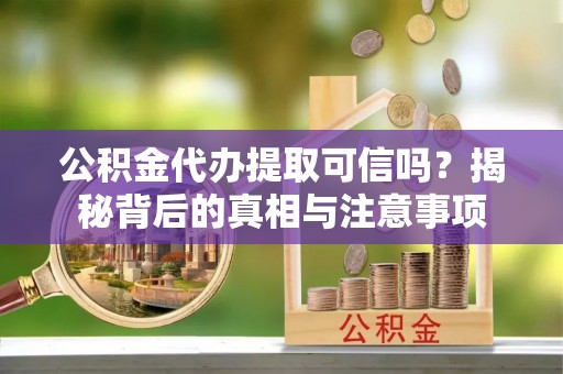 长沙公积金代办提取可信吗？揭秘背后的真相与注意事项