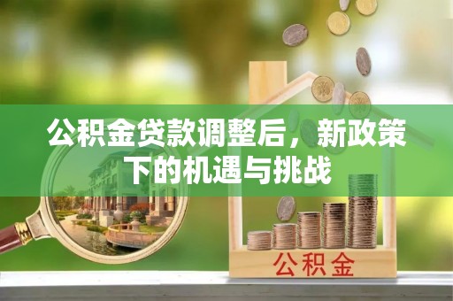 长沙公积金贷款调整后，新政策下的机遇与挑战