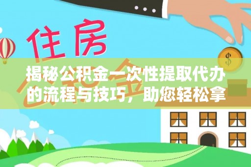 长沙揭秘公积金一次性提取代办的流程与技巧，助您轻松拿钱！