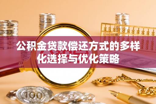 长沙公积金贷款偿还方式的多样化选择与优化策略