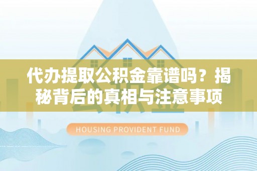 长沙代办提取公积金靠谱吗？揭秘背后的真相与注意事项