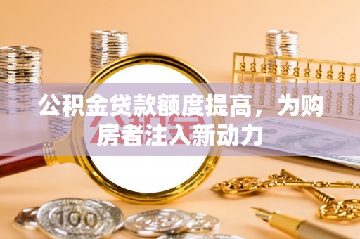 长沙公积金贷款额度提高，为购房者注入新动力