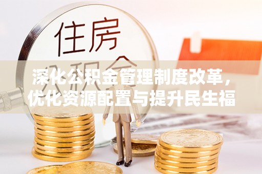 长沙深化公积金管理制度改革，优化资源配置与提升民生福祉