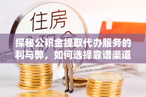 长沙探秘公积金提取代办服务的利与弊，如何选择靠谱渠道？