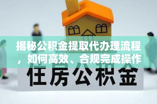 长沙揭秘公积金提取代办理流程，如何高效、合规完成操作