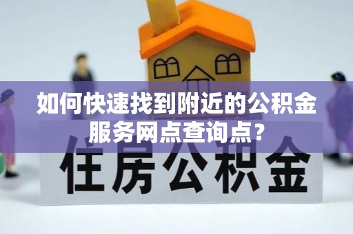 长沙如何快速找到附近的公积金服务网点查询点？