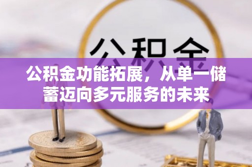 长沙公积金功能拓展，从单一储蓄迈向多元服务的未来