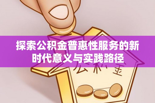 长沙探索公积金普惠性服务的新时代意义与实践路径