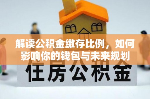 长沙解读公积金缴存比例，如何影响你的钱包与未来规划