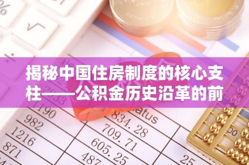 长沙揭秘中国住房制度的核心支柱——公积金历史沿革的前世今生