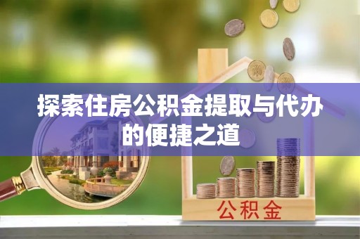 长沙探索住房公积金提取与代办的便捷之道