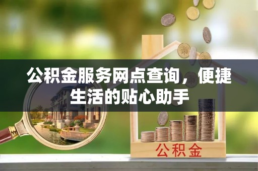 长沙公积金服务网点查询，便捷生活的贴心助手