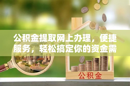 长沙公积金提取网上办理，便捷服务，轻松搞定你的资金需求