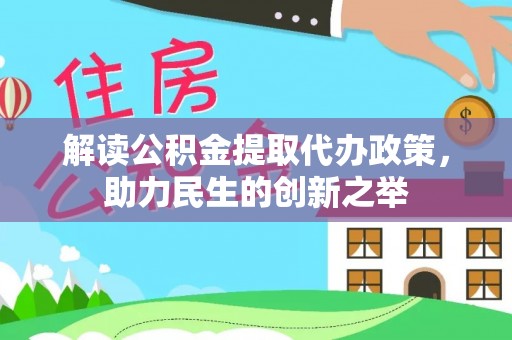 长沙解读公积金提取代办政策，助力民生的创新之举