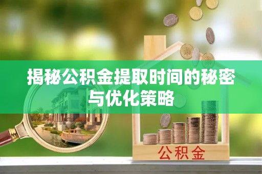 长沙揭秘公积金提取时间的秘密与优化策略